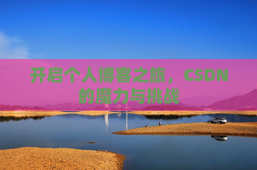 开启个人博客之旅,CSDN的魔力与挑战 开启个人博客之旅,CSDN的魔力与挑战